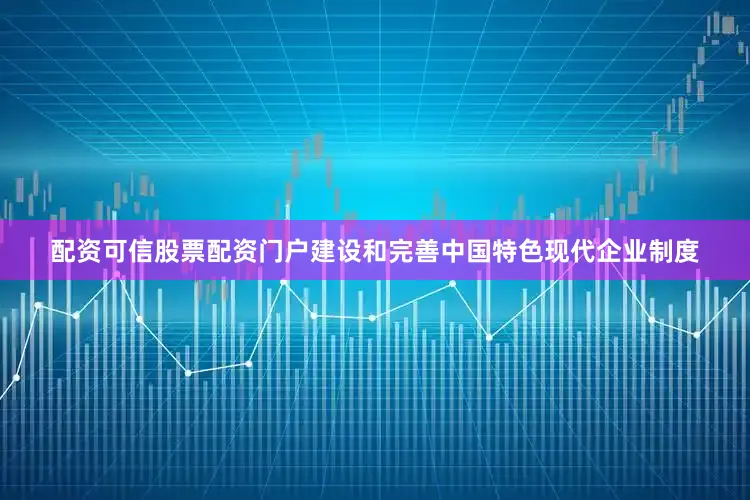 配资可信股票配资门户建设和完善中国特色现代企业制度