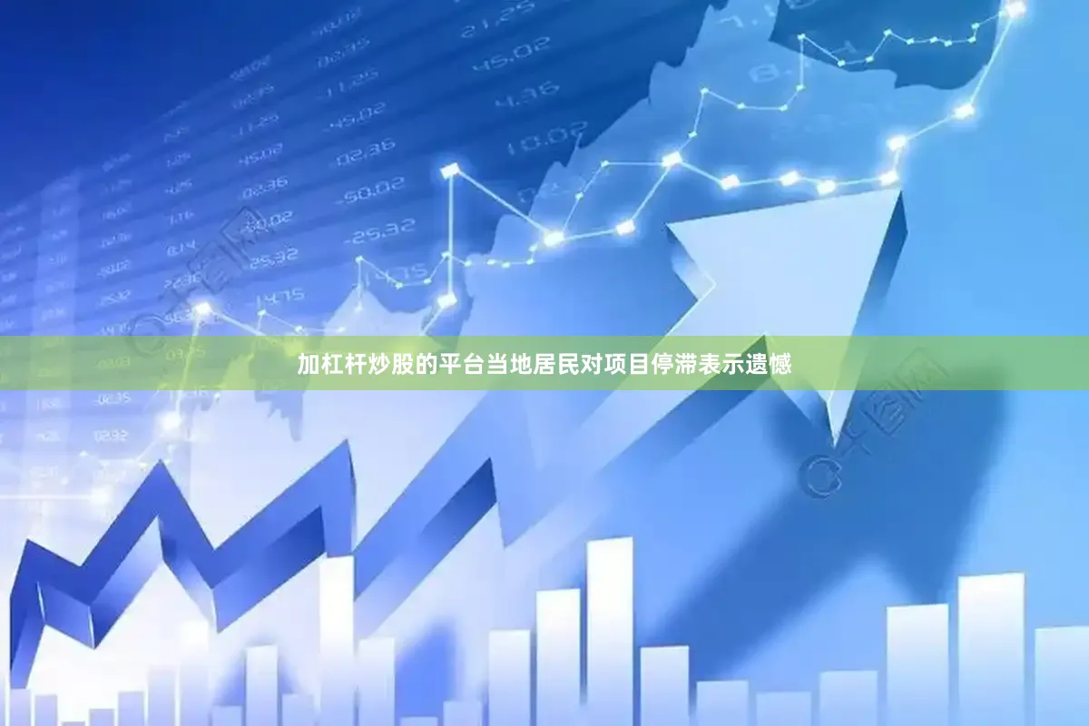 加杠杆炒股的平台当地居民对项目停滞表示遗憾
