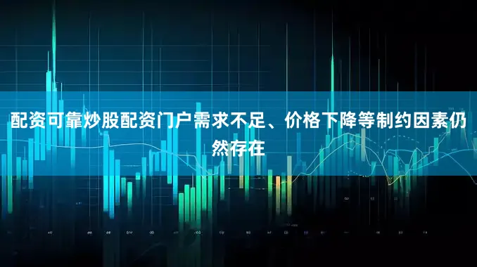 配资可靠炒股配资门户需求不足、价格下降等制约因素仍然存在