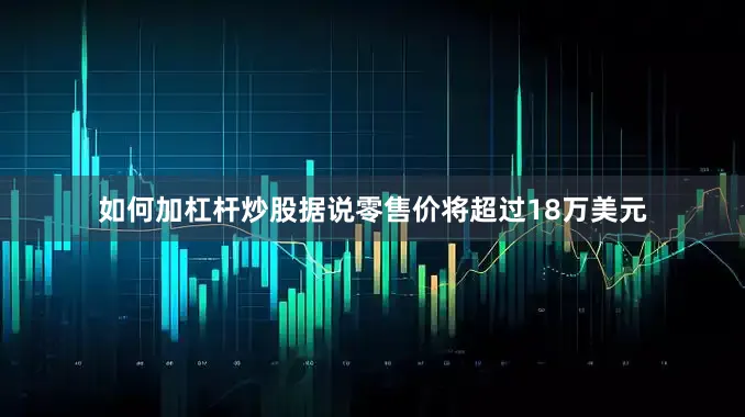 如何加杠杆炒股据说零售价将超过18万美元