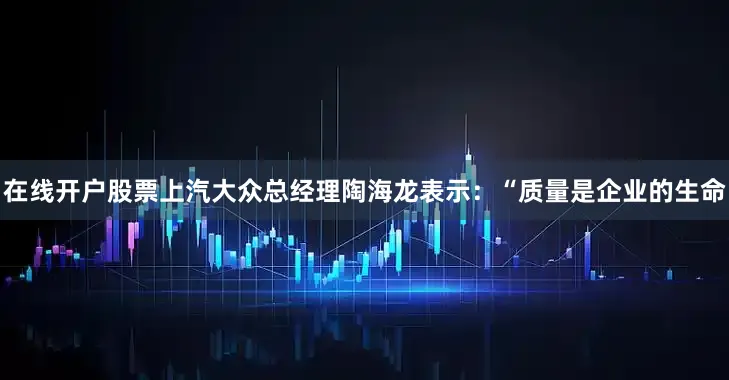 在线开户股票上汽大众总经理陶海龙表示：“质量是企业的生命