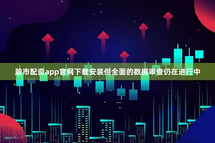 股市配资app官网下载安装但全面的数据审查仍在进行中