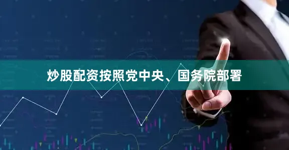 炒股配资按照党中央、国务院部署