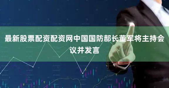 最新股票配资配资网中国国防部长董军将主持会议并发言
