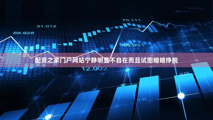 配资之家门户网站宁静明显不自在而且试图暗暗挣脱