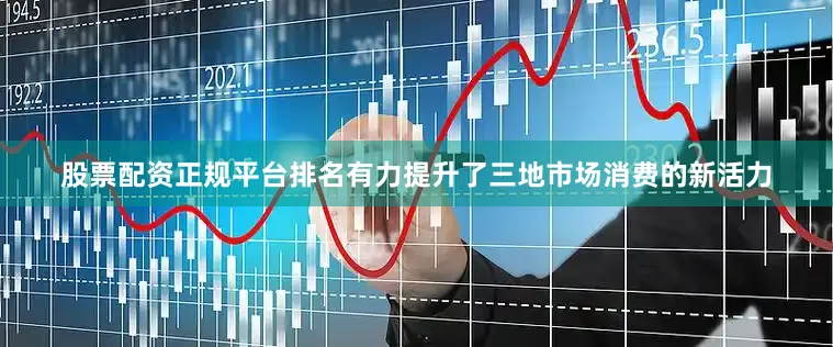 股票配资正规平台排名有力提升了三地市场消费的新活力
