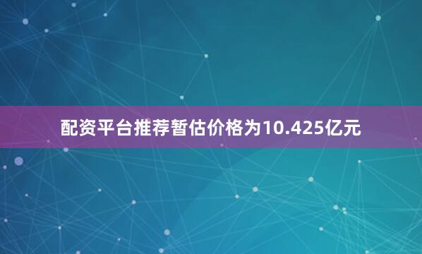 配资平台推荐暂估价格为10.425亿元