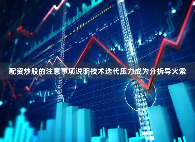 配资炒股的注意事项说明技术迭代压力成为分拆导火索