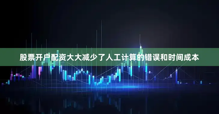 股票开户配资大大减少了人工计算的错误和时间成本