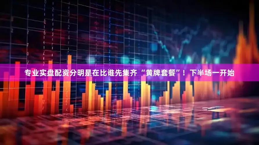 专业实盘配资分明是在比谁先集齐 “黄牌套餐”！下半场一开始
