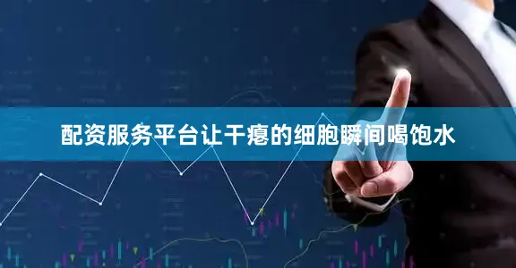 配资服务平台让干瘪的细胞瞬间喝饱水