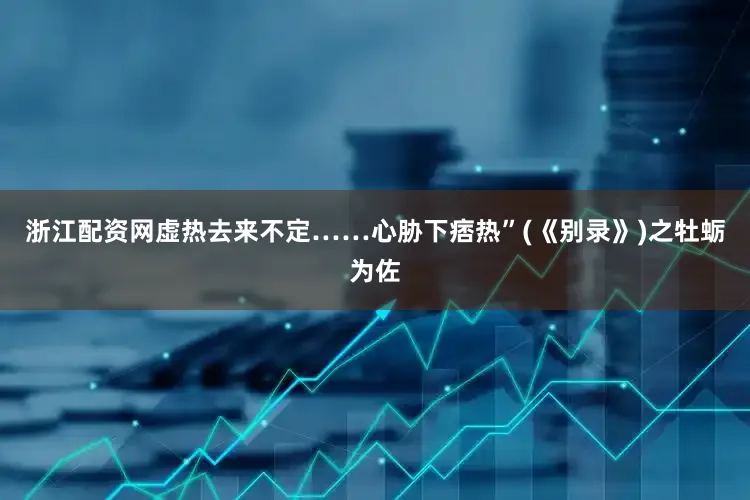 浙江配资网虚热去来不定……心胁下痞热”(《别录》)之牡蛎为佐