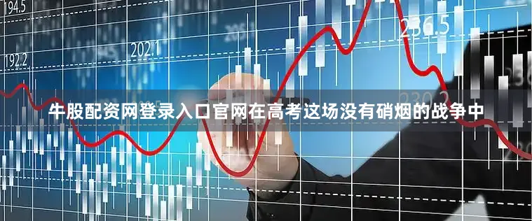 牛股配资网登录入口官网在高考这场没有硝烟的战争中