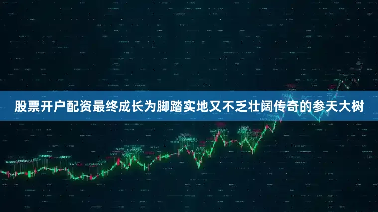 股票开户配资最终成长为脚踏实地又不乏壮阔传奇的参天大树