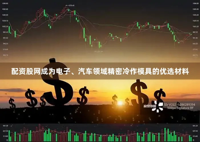 配资股网成为电子、汽车领域精密冷作模具的优选材料
