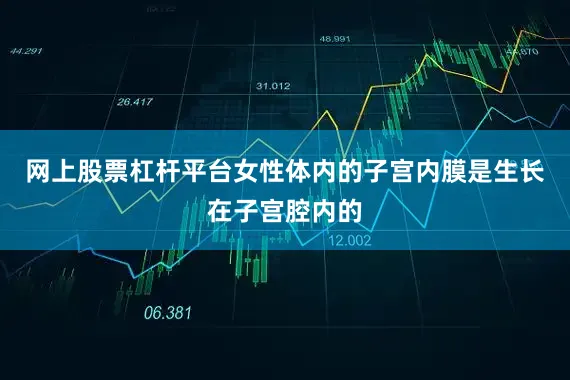 网上股票杠杆平台女性体内的子宫内膜是生长在子宫腔内的