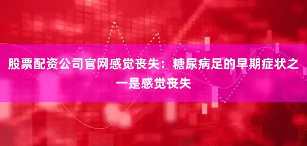 股票配资公司官网感觉丧失：糖尿病足的早期症状之一是感觉丧失
