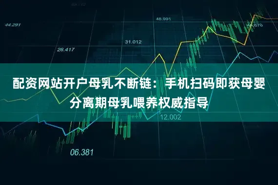配资网站开户母乳不断链：手机扫码即获母婴分离期母乳喂养权威指导