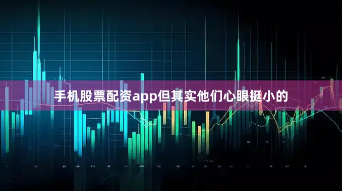 手机股票配资app但其实他们心眼挺小的