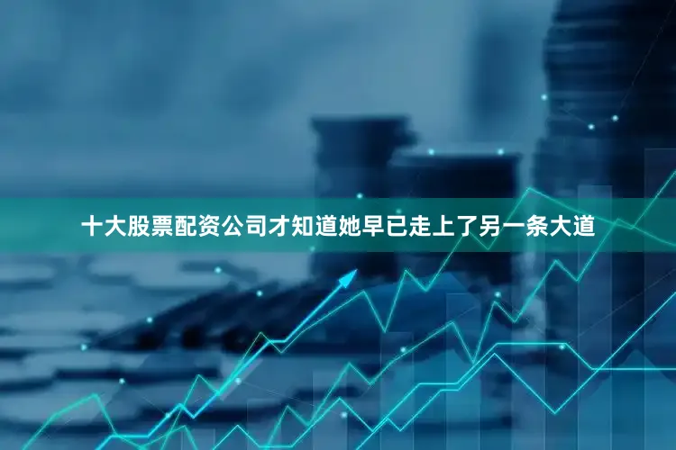 十大股票配资公司才知道她早已走上了另一条大道