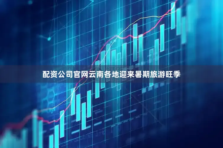 配资公司官网云南各地迎来暑期旅游旺季