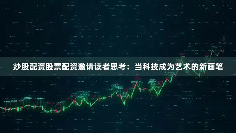 炒股配资股票配资邀请读者思考：当科技成为艺术的新画笔