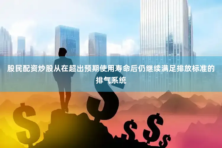 股民配资炒股从在超出预期使用寿命后仍继续满足排放标准的排气系统