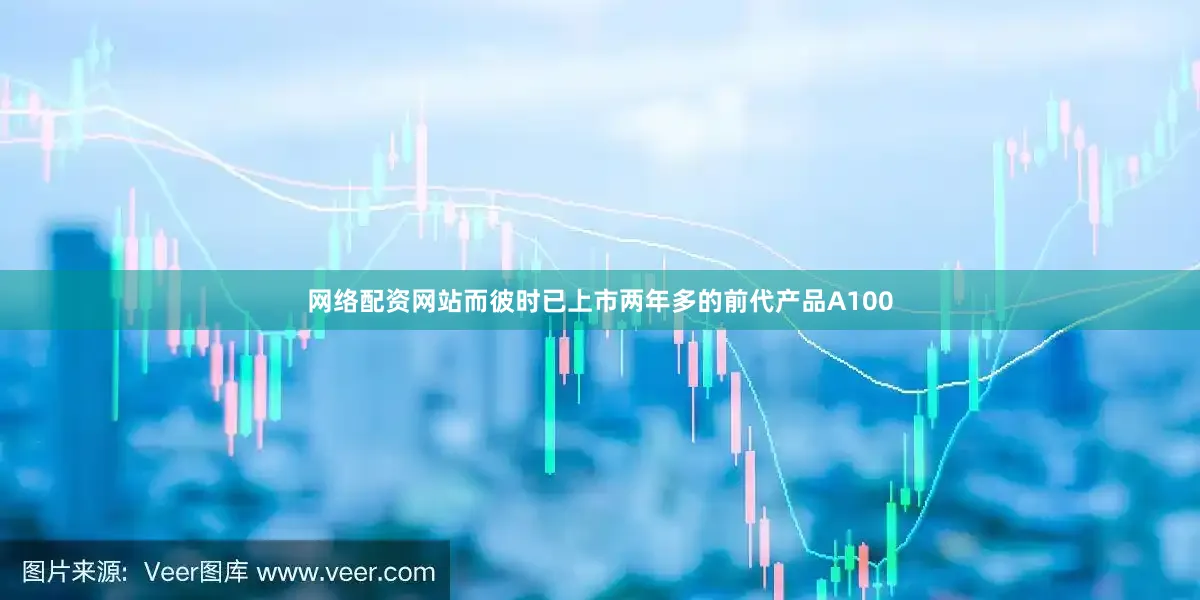 网络配资网站而彼时已上市两年多的前代产品A100