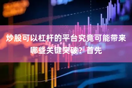 炒股可以杠杆的平台究竟可能带来哪些关键突破？首先