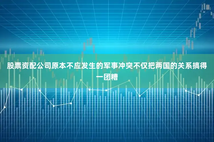 股票资配公司原本不应发生的军事冲突不仅把两国的关系搞得一团糟