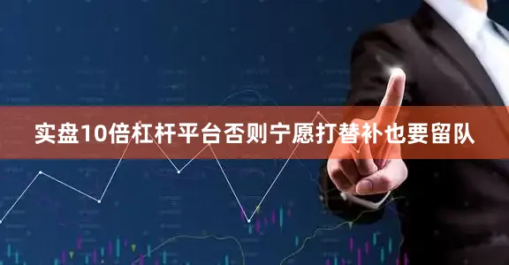 实盘10倍杠杆平台否则宁愿打替补也要留队