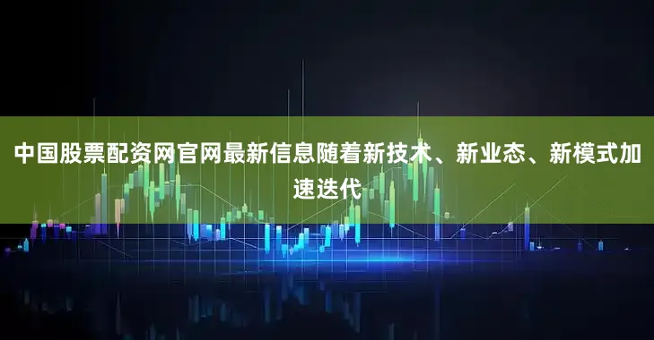 中国股票配资网官网最新信息随着新技术、新业态、新模式加速迭代