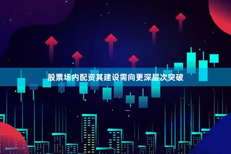 股票场内配资其建设需向更深层次突破