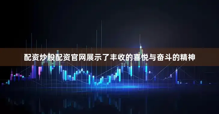 配资炒股配资官网展示了丰收的喜悦与奋斗的精神