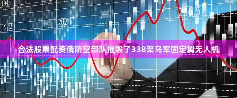 合法股票配资俄防空部队摧毁了338架乌军固定翼无人机