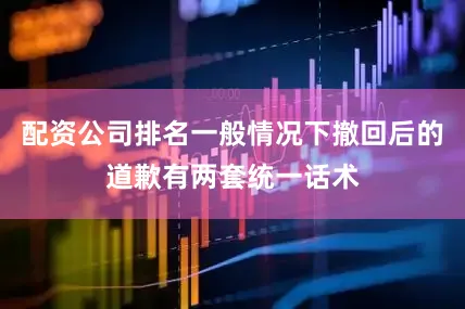 配资公司排名一般情况下撤回后的道歉有两套统一话术