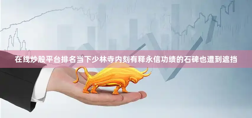 在线炒股平台排名当下少林寺内刻有释永信功绩的石碑也遭到遮挡