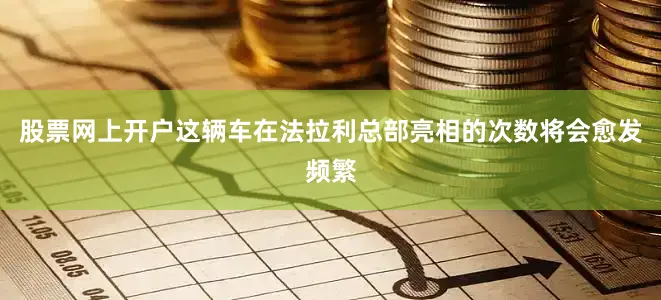股票网上开户这辆车在法拉利总部亮相的次数将会愈发频繁
