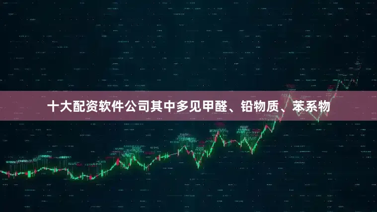 十大配资软件公司其中多见甲醛、铅物质、苯系物