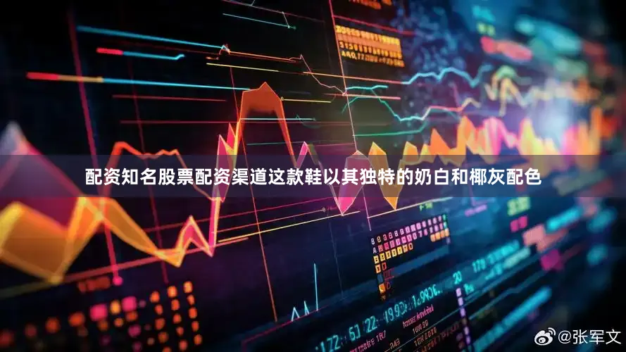 配资知名股票配资渠道这款鞋以其独特的奶白和椰灰配色