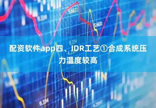 配资软件app四、IDR工艺①合成系统压力温度较高