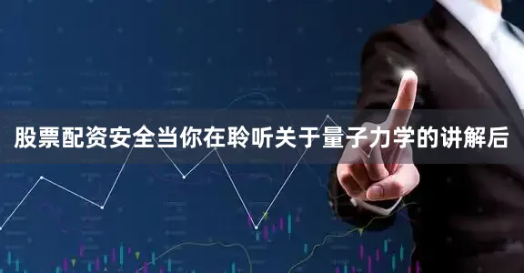 股票配资安全当你在聆听关于量子力学的讲解后
