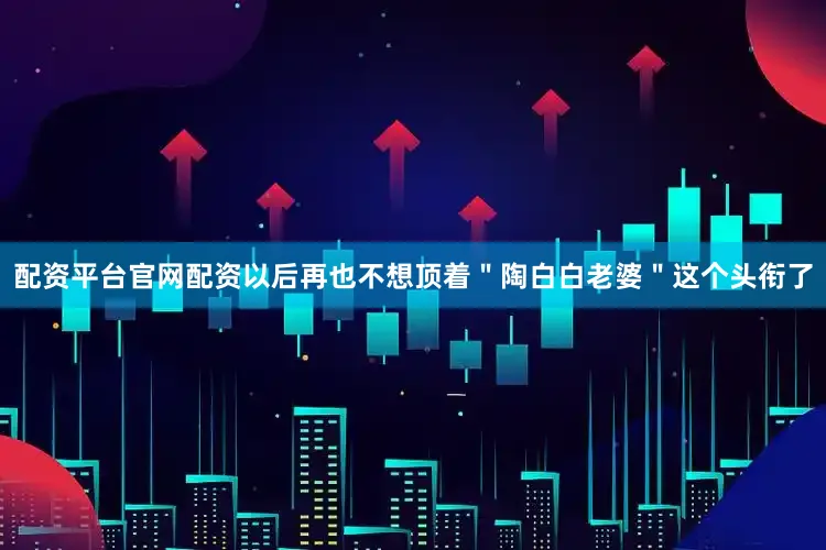 配资平台官网配资以后再也不想顶着＂陶白白老婆＂这个头衔了