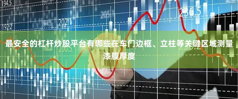 最安全的杠杆炒股平台有哪些在车门边框、立柱等关键区域测量漆膜厚度