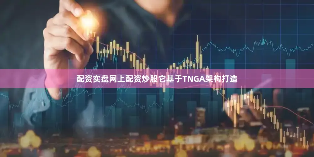 配资实盘网上配资炒股它基于TNGA架构打造