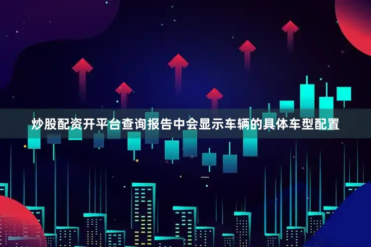 炒股配资开平台查询报告中会显示车辆的具体车型配置