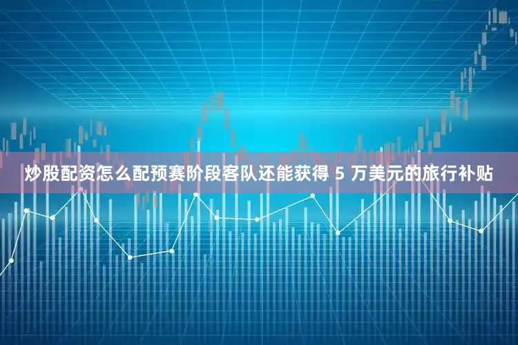 炒股配资怎么配预赛阶段客队还能获得 5 万美元的旅行补贴