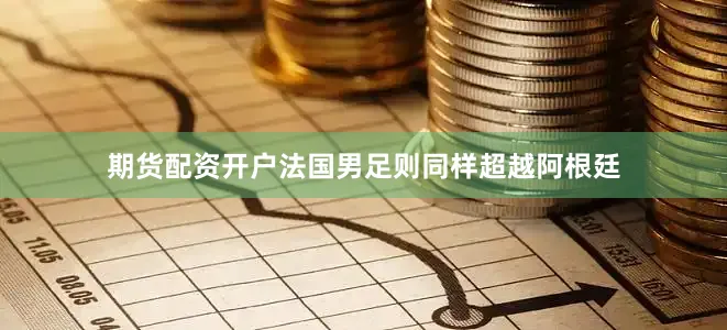 期货配资开户法国男足则同样超越阿根廷