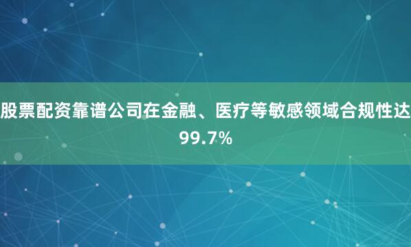 股票配资靠谱公司在金融、医疗等敏感领域合规性达99.7%