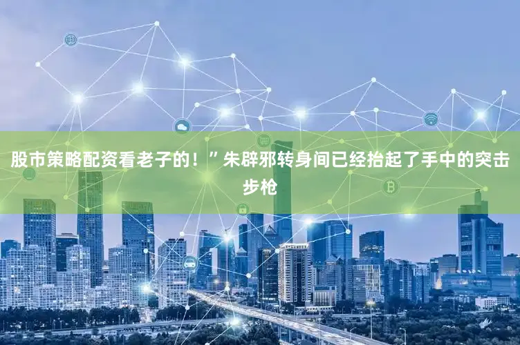 股市策略配资看老子的！”朱辟邪转身间已经抬起了手中的突击步枪